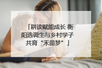 耕读赋能成长 衡阳选调生与乡村学子共育“禾苗梦”